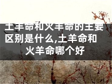 土羊命和火羊命的主要区别是什么,土羊命和火羊命哪个好