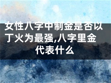 女性八字中制金是否以丁火为最强,八字里金代表什么