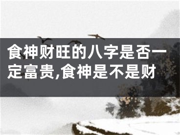 食神财旺的八字是否一定富贵,食神是不是财