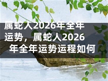 属蛇人2026年全年运势，属蛇人2026年全年运势运程如何