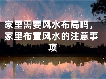 家里需要风水布局吗，家里布置风水的注意事项