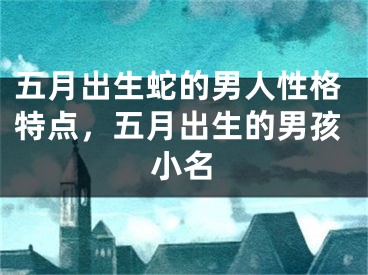 五月出生蛇的男人性格特点，五月出生的男孩小名