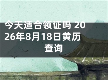 今天适合领证吗 2026年8月18日黄历查询