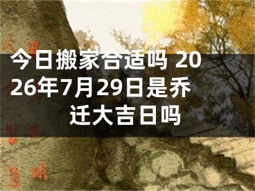 今日搬家合适吗 2026年7月29日是乔迁大吉日吗