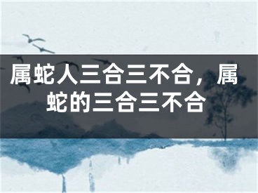 属蛇人三合三不合，属蛇的三合三不合