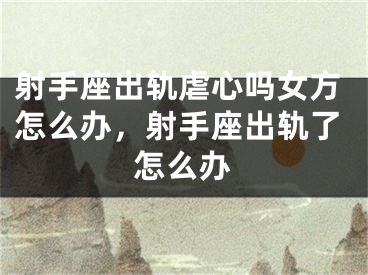 射手座出轨虐心吗女方怎么办，射手座出轨了怎么办