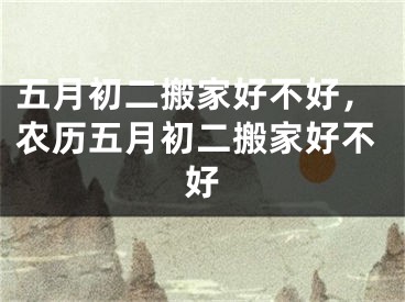 五月初二搬家好不好，农历五月初二搬家好不好