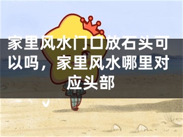 家里风水门口放石头可以吗，家里风水哪里对应头部