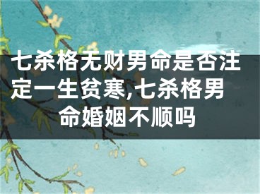 七杀格无财男命是否注定一生贫寒,七杀格男命婚姻不顺吗