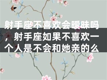 射手座不喜欢会暧昧吗，射手座如果不喜欢一个人是不会和她亲的么