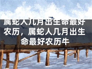 属蛇人几月出生命最好农历，属蛇人几月出生命最好农历牛