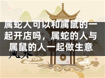 属蛇人可以和属鼠的一起开店吗，属蛇的人与属鼠的人一起做生意