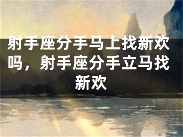 射手座分手马上找新欢吗，射手座分手立马找新欢