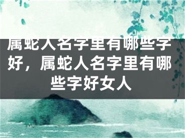 属蛇人名字里有哪些字好，属蛇人名字里有哪些字好女人