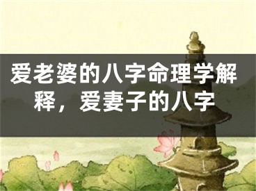爱老婆的八字命理学解释，爱妻子的八字