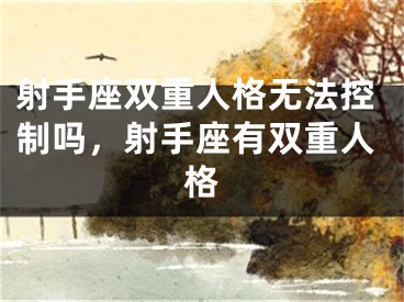 射手座双重人格无法控制吗，射手座有双重人格