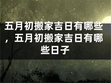 五月初搬家吉日有哪些，五月初搬家吉日有哪些日子