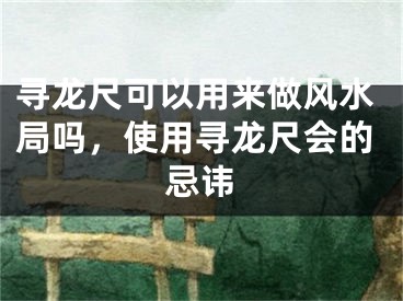 寻龙尺可以用来做风水局吗，使用寻龙尺会的忌讳