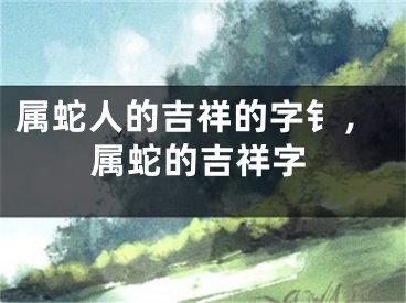 属蛇人的吉祥的字钅，属蛇的吉祥字