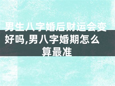 男生八字婚后财运会变好吗,男八字婚期怎么算最准