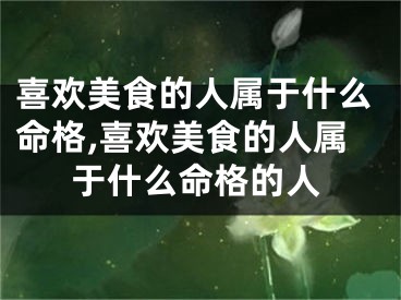 喜欢美食的人属于什么命格,喜欢美食的人属于什么命格的人