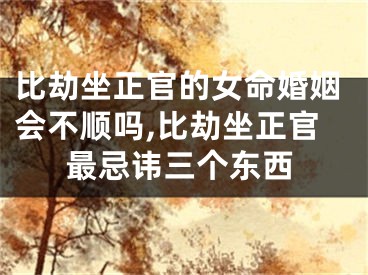 比劫坐正官的女命婚姻会不顺吗,比劫坐正官最忌讳三个东西