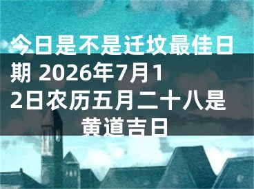 今日是不是迁坟最佳日期 2026年7月12日农历五月二十八是黄道吉日