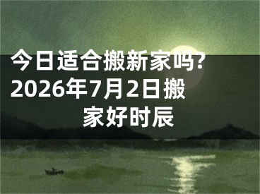 今日适合搬新家吗? 2026年7月2日搬家好时辰