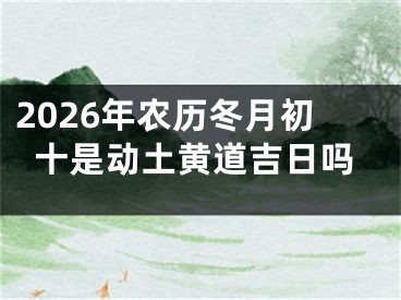 2026年农历冬月初十是动土黄道吉日吗