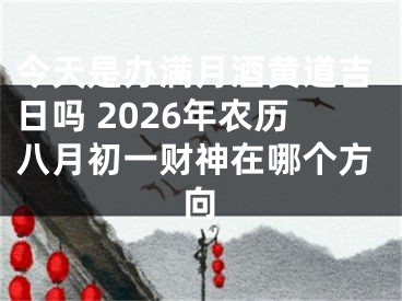 今天是办满月酒黄道吉日吗 2026年农历八月初一财神在哪个方向