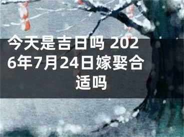 今天是吉日吗 2026年7月24日嫁娶合适吗