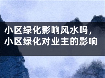 小区绿化影响风水吗，小区绿化对业主的影响