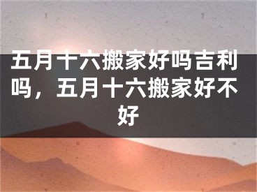 五月十六搬家好吗吉利吗，五月十六搬家好不好