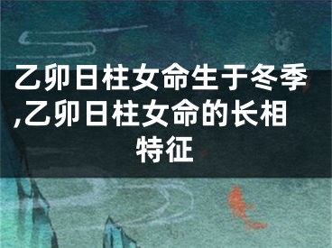 乙卯日柱女命生于冬季,乙卯日柱女命的长相特征