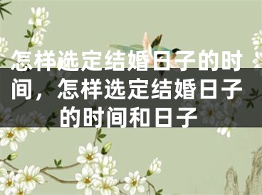 怎样选定结婚日子的时间，怎样选定结婚日子的时间和日子