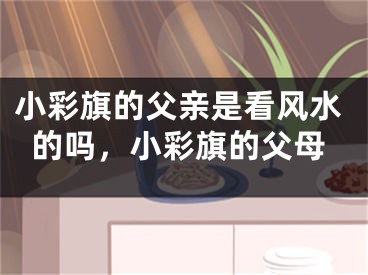 小彩旗的父亲是看风水的吗，小彩旗的父母