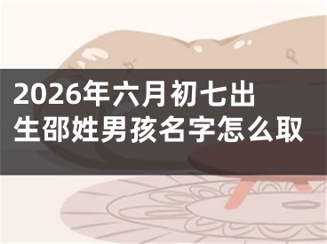 2026年六月初七出生邵姓男孩名字怎么取