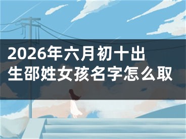 2026年六月初十出生邵姓女孩名字怎么取