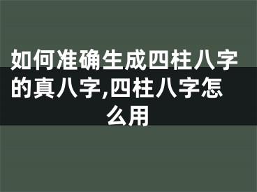 如何准确生成四柱八字的真八字,四柱八字怎么用