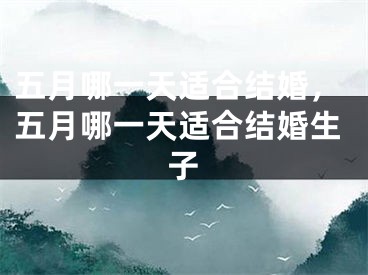 五月哪一天适合结婚,五月哪一天适合结婚生子