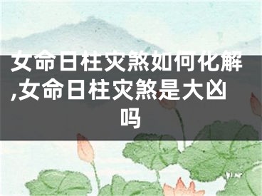 女命日柱灾煞如何化解,女命日柱灾煞是大凶吗