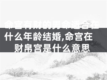命宫有财的男命适合在什么年龄结婚,命宫在财帛宫是什么意思