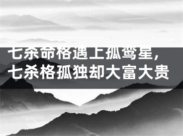七杀命格遇上孤鸾星,七杀格孤独却大富大贵
