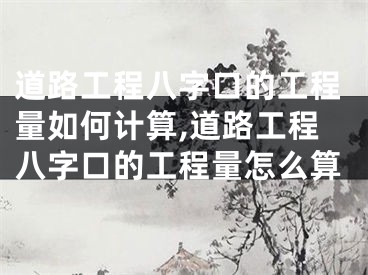 道路工程八字口的工程量如何计算,道路工程八字口的工程量怎么算
