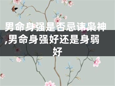 男命身强是否忌讳枭神,男命身强好还是身弱好