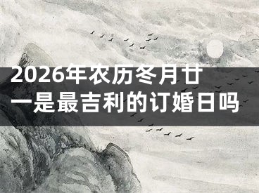 2026年农历冬月廿一是最吉利的订婚日吗