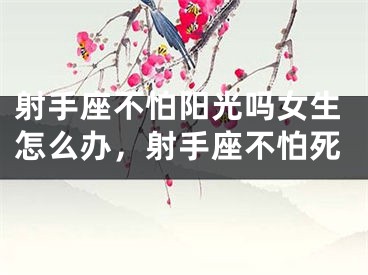 射手座不怕阳光吗女生怎么办，射手座不怕死