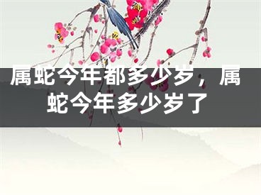 属蛇今年都多少岁，属蛇今年多少岁了
