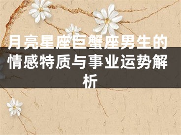 月亮星座巨蟹座男生的情感特质与事业运势解析