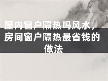 屋内窗户隔热吗风水，房间窗户隔热最省钱的做法
